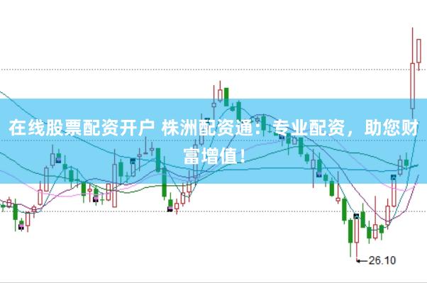 在线股票配资开户 株洲配资通：专业配资，助您财富增值！