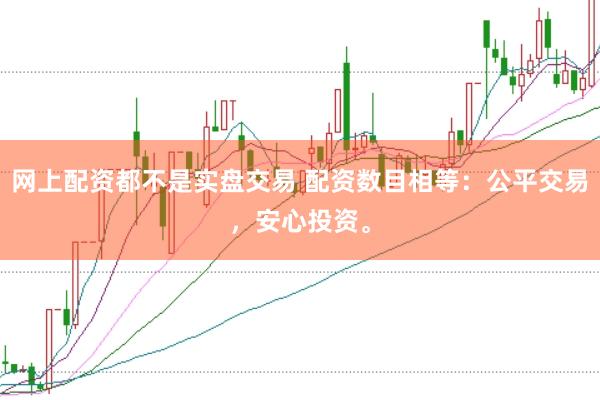 网上配资都不是实盘交易 配资数目相等：公平交易，安心投资。