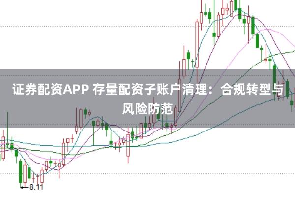 证券配资APP 存量配资子账户清理：合规转型与风险防范