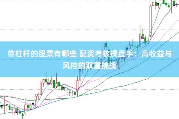 带杠杆的股票有哪些 配资考核操盘手：高收益与风控的双重挑战