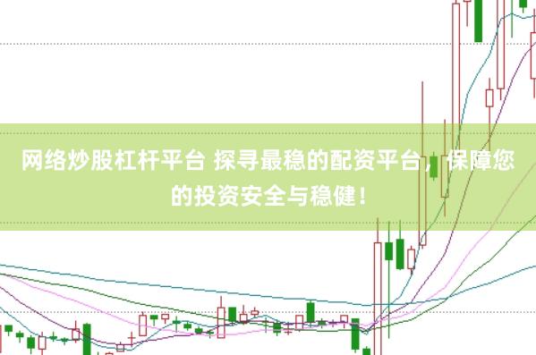 网络炒股杠杆平台 探寻最稳的配资平台，保障您的投资安全与稳健！