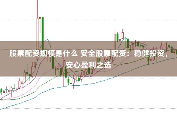 股票配资规模是什么 安全股票配资：稳健投资，安心盈利之选