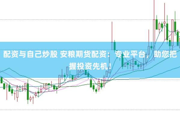 配资与自己炒股 安粮期货配资：专业平台，助您把握投资先机！