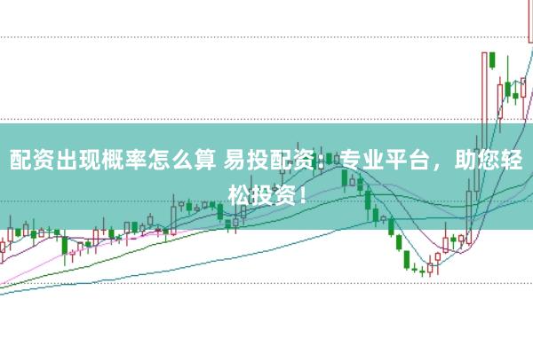 配资出现概率怎么算 易投配资：专业平台，助您轻松投资！