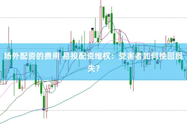 场外配资的费用 易投配资维权：受害者如何挽回损失？