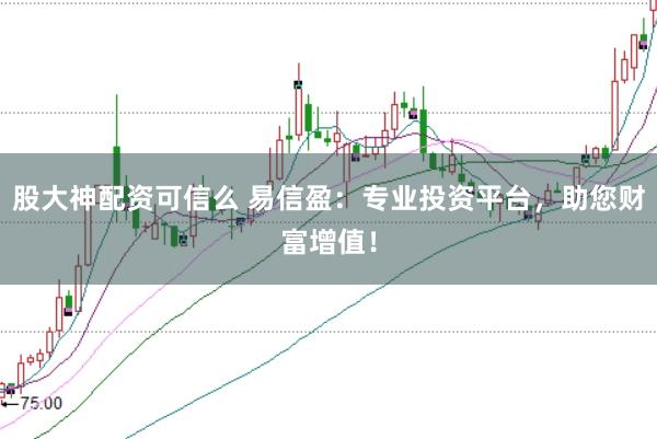 股大神配资可信么 易信盈：专业投资平台，助您财富增值！