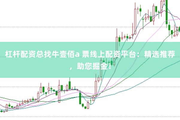 杠杆配资总找牛壹佰a 票线上配资平台：精选推荐，助您掘金！
