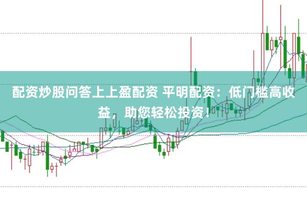 配资炒股问答上上盈配资 平明配资：低门槛高收益，助您轻松投资！