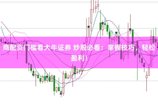 商配资门槛看大牛证券 炒股必看：掌握技巧，轻松盈利！