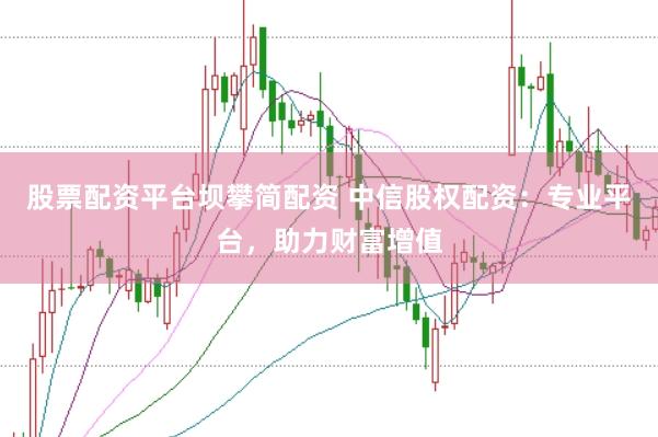 股票配资平台坝攀简配资 中信股权配资：专业平台，助力财富增值
