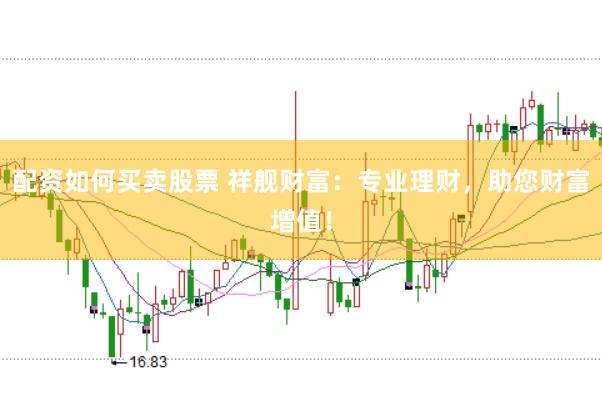 配资如何买卖股票 祥舰财富：专业理财，助您财富增值！