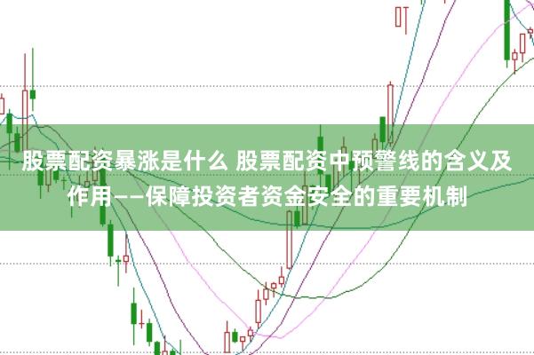 股票配资暴涨是什么 股票配资中预警线的含义及作用——保障投资者资金安全的重要机制