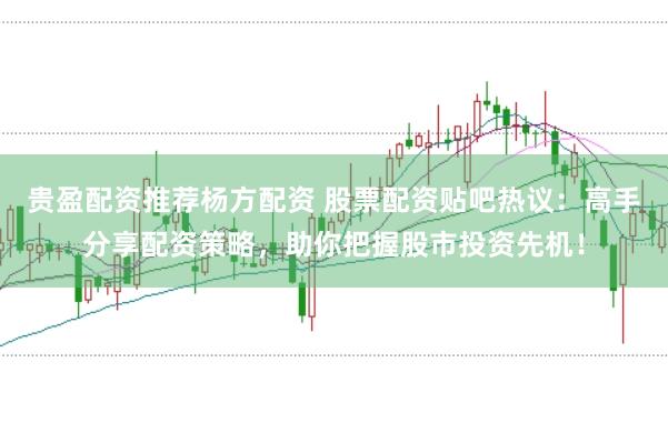 贵盈配资推荐杨方配资 股票配资贴吧热议：高手分享配资策略，助你把握股市投资先机！