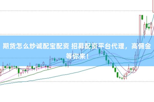期货怎么炒诚配宝配资 招募配资平台代理，高佣金等你来！