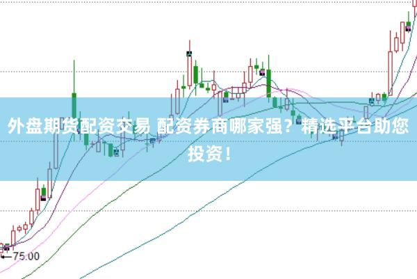 外盘期货配资交易 配资券商哪家强？精选平台助您投资！