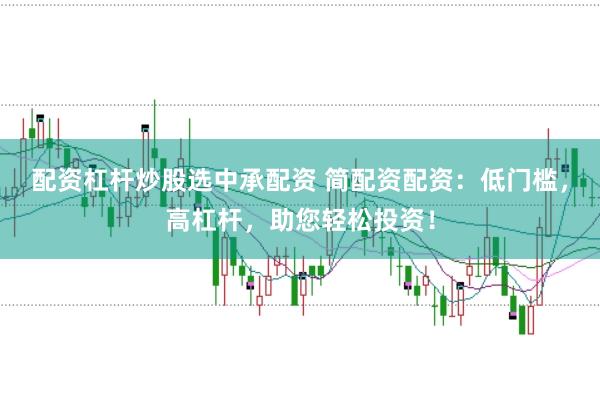 配资杠杆炒股选中承配资 简配资配资：低门槛，高杠杆，助您轻松投资！