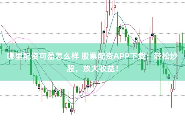 哪里配资可盈怎么样 股票配资APP下载：轻松炒股，放大收益！