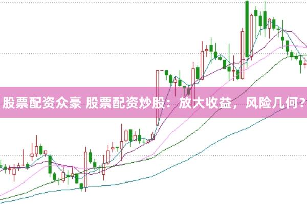 股票配资众豪 股票配资炒股：放大收益，风险几何？