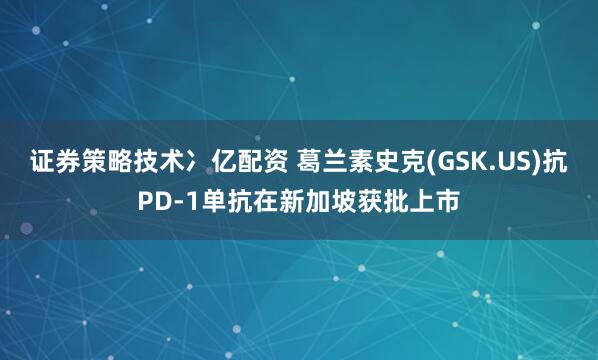 证券策略技术冫亿配资 葛兰素史克(GSK.US)抗PD-1单抗在新加坡获批上市