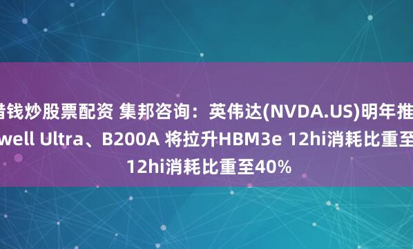 借钱炒股票配资 集邦咨询：英伟达(NVDA.US)明年推Blackwell Ultra、B200A 将拉升HBM3e 12hi消耗比重至40%
