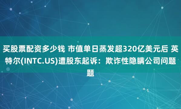 买股票配资多少钱 市值单日蒸发超320亿美元后 英特尔(INTC.US)遭股东起诉：欺诈性隐瞒公司问题