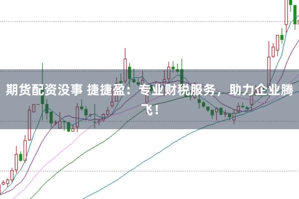 期货配资没事 捷捷盈：专业财税服务，助力企业腾飞！