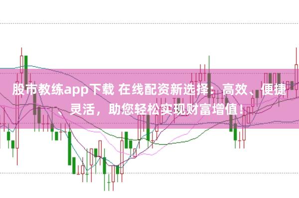 股市教练app下载 在线配资新选择：高效、便捷、灵活，助您轻松实现财富增值！