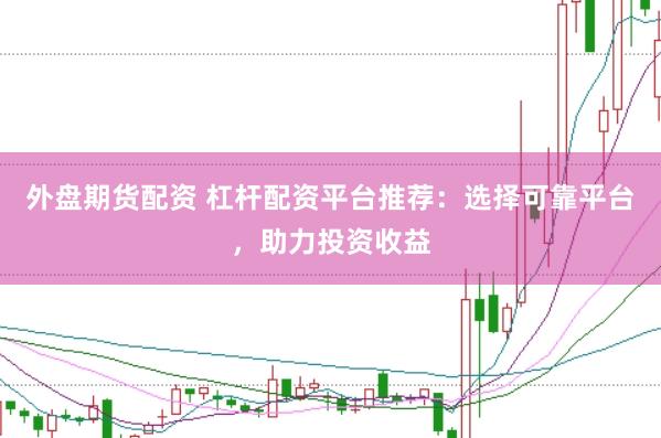 外盘期货配资 杠杆配资平台推荐：选择可靠平台，助力投资收益