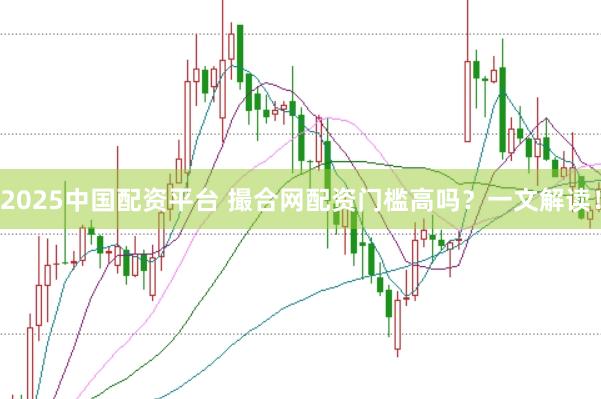 2025中国配资平台 撮合网配资门槛高吗？一文解读！