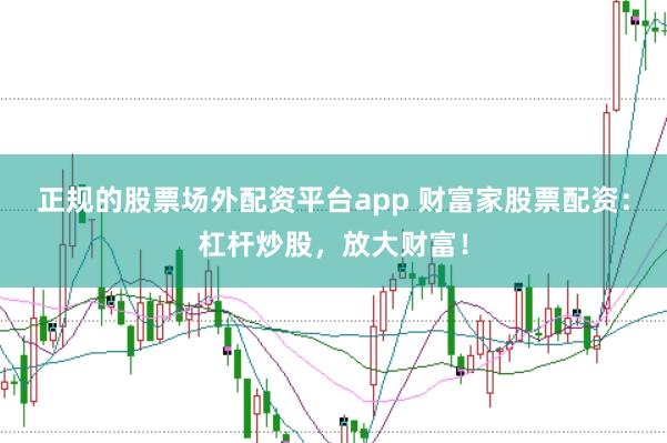 正规的股票场外配资平台app 财富家股票配资：杠杆炒股，放大财富！
