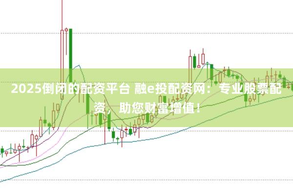 2025倒闭的配资平台 融e投配资网：专业股票配资，助您财富增值！