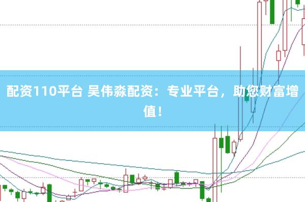配资110平台 吴伟淼配资：专业平台，助您财富增值！