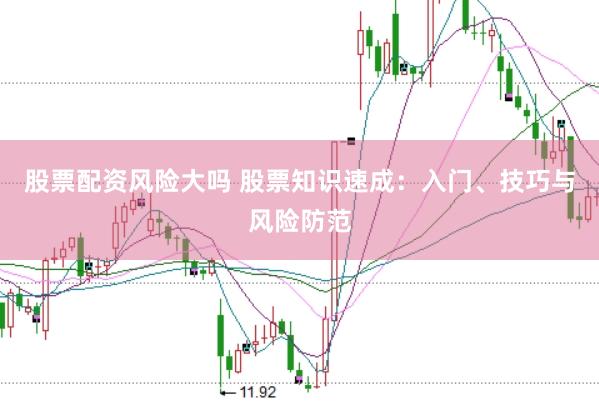 股票配资风险大吗 股票知识速成：入门、技巧与风险防范
