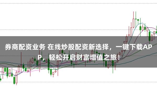 券商配资业务 在线炒股配资新选择，一键下载APP，轻松开启财富增值之旅！