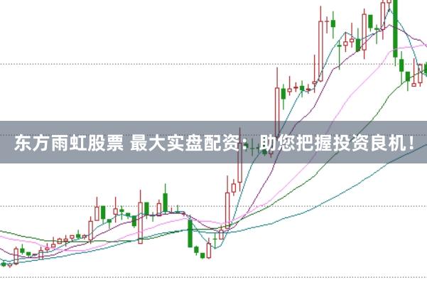 东方雨虹股票 最大实盘配资：助您把握投资良机！
