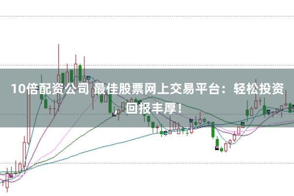 10倍配资公司 最佳股票网上交易平台：轻松投资，回报丰厚！