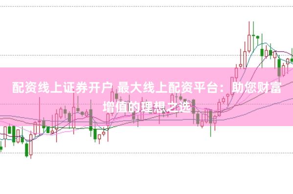 配资线上证券开户 最大线上配资平台：助您财富增值的理想之选