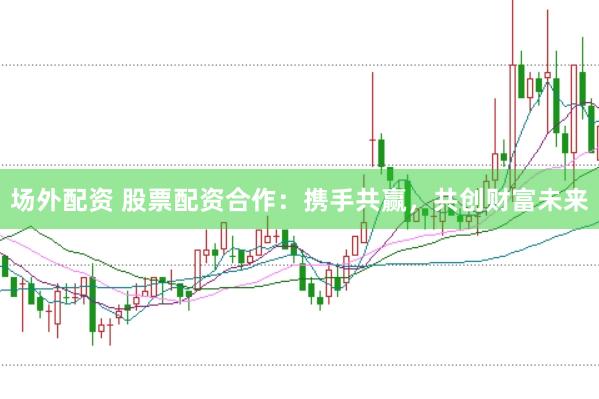 场外配资 股票配资合作：携手共赢，共创财富未来