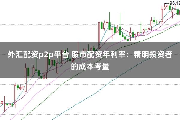 外汇配资p2p平台 股市配资年利率：精明投资者的成本考量