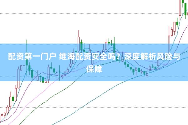 配资第一门户 维海配资安全吗？深度解析风险与保障