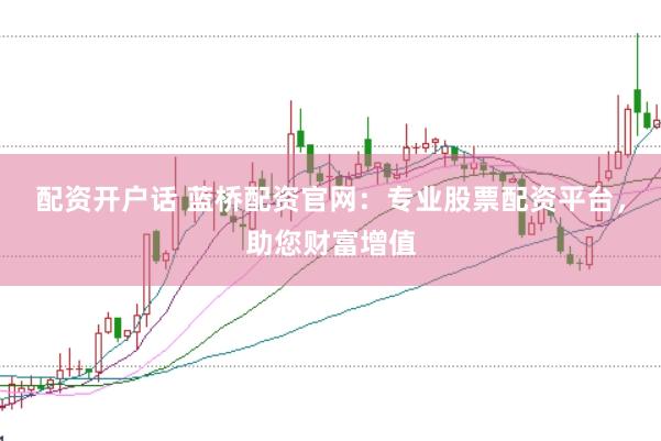 配资开户话 蓝桥配资官网：专业股票配资平台，助您财富增值