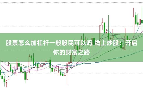 股票怎么加杠杆一般股民可以吗 线上炒股：开启你的财富之路