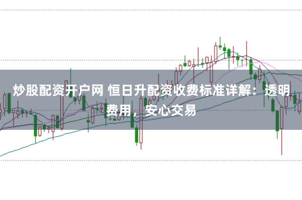 炒股配资开户网 恒日升配资收费标准详解：透明费用，安心交易