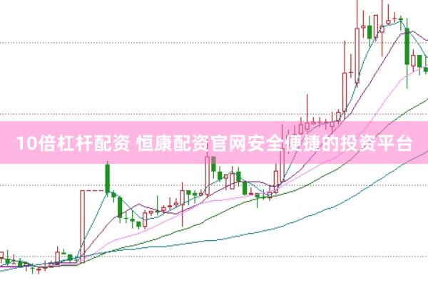10倍杠杆配资 恒康配资官网安全便捷的投资平台