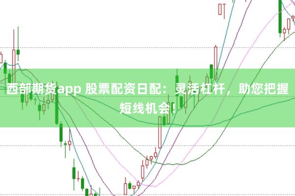 西部期货app 股票配资日配：灵活杠杆，助您把握短线机会！