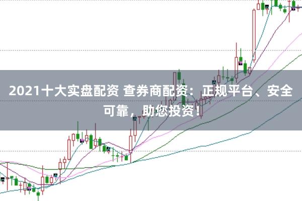 2021十大实盘配资 查券商配资：正规平台、安全可靠，助您投资！