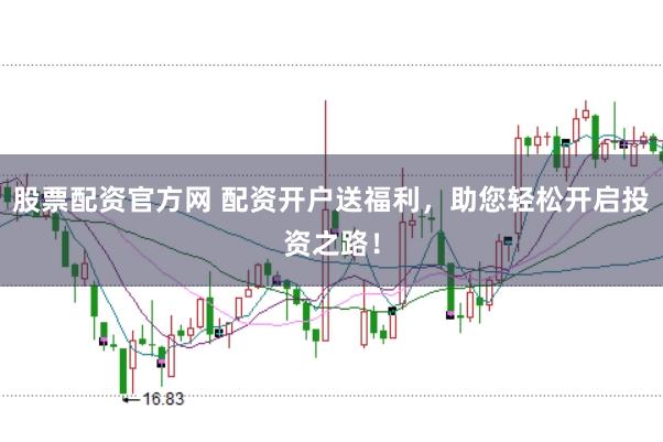 股票配资官方网 配资开户送福利，助您轻松开启投资之路！