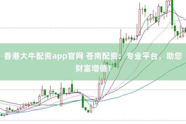 香港大牛配资app官网 苍南配资：专业平台，助您财富增值！