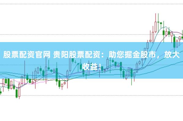 股票配资官网 贵阳股票配资：助您掘金股市，放大收益！