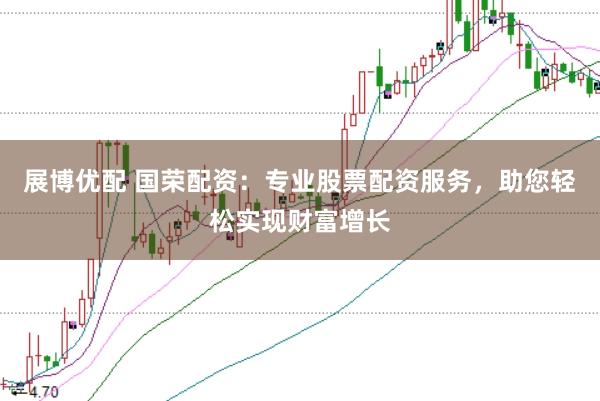 展博优配 国荣配资：专业股票配资服务，助您轻松实现财富增长